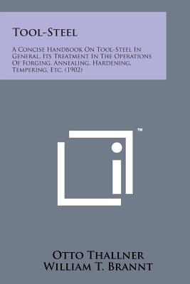 Tool-Steel: A Concise Handbook on Tool-Steel in General, Its Treatment in the Operations of Forging, Annealing, Hardening, Temperi - Thallner, Otto, and Brannt, William T (Translated by)