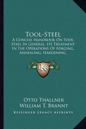 Tool-Steel Tool-Steel: A Concise Handbook on Tool-Steel in General, Its Treatment Ia Concise Handbook on Tool-Steel in General, Its Treatment in the Operations of Forging, Annealing, Hardening, Temperingn the Operations of Forging, Annealing, Hardening...