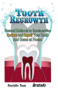 Tooth Regrowth: Natural Methods to Remineralize, Restore and Repair Your Teeth and Gums at Home