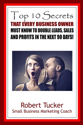 Top 10 Secrets That Every Business Owner Must Know To Double Leads, Sales And Profits In The Next 90 Days - Tucker, Robert