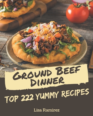 Top 222 Yummy Ground Beef Dinner Recipes: The Yummy Ground Beef Dinner Cookbook for All Things Sweet and Wonderful! - Ramirez, Lisa