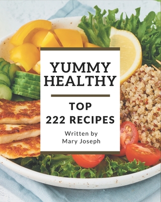 Top 222 Yummy Healthy Recipes: Best-ever Yummy Healthy Cookbook for Beginners - Joseph, Mary