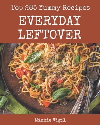 Top 285 Yummy Everyday Leftover Recipes: The Best Yummy Everyday Leftover Cookbook that Delights Your Taste Buds - Vigil, Minnie