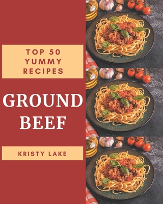 Top 50 Yummy Ground Beef Recipes: Greatest Yummy Ground Beef Cookbook of All Time - Lake, Kristy