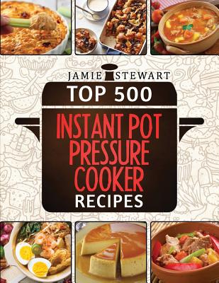 Top 500 Instant Pot Pressure Cooker Recipes: (Fast Cooker, Slow Cooking, Meals, Chicken, Crock Pot, Instant Pot, Electric Pressure Cooker, Vegan, Paleo, Dinner) - Stewart, Jamie