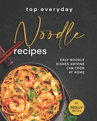 Top Everyday Noodle Recipes: Easy Noodle Dishes Anyone Can Cook at Home - Mills, Molly