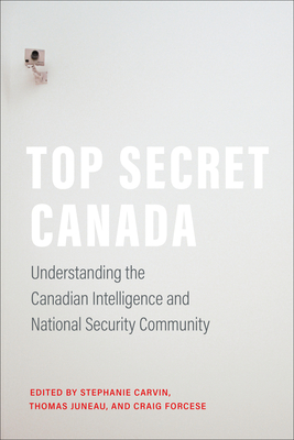 Top Secret Canada: Understanding the Canadian Intelligence and National Security Community - Carvin, Stephanie (Editor), and Juneau, Thomas (Editor), and Forcese, Craig (Editor)