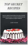 Top Secret Recipes: Learn to make the best dishes from your favorite restaurants at home. 50 simple and delicious top secret recipes in a single cookbook.