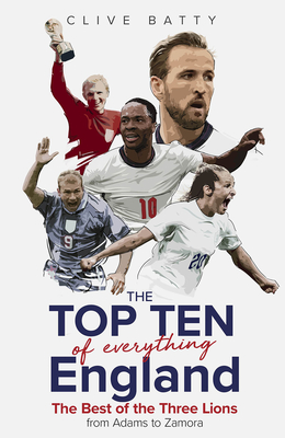 Top Ten of Everything England: The Best of the Three Lions from Adams to Zamora - Batty, Clive