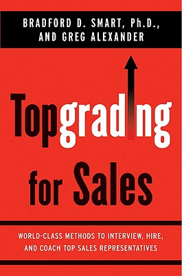 Topgrading for Sales: World-Class Methods to Interview, Hire, and Coach Top Salesrepresentatives - Smart, Bradford D, PH.D., and Alexander, Greg