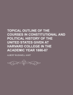 Topical Outline of the Courses in Constitutional and Political History of the United States Given at Harvard College in the Academic Year 1887-88