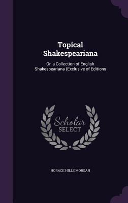 Topical Shakespeariana: Or, a Collection of English Shakespeariana (Exclusive of Editions - Morgan, Horace Hills