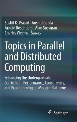 Topics in Parallel and Distributed Computing: Enhancing the Undergraduate Curriculum: Performance, Concurrency, and Programming on Modern Platforms - Prasad, Sushil K (Editor), and Gupta, Anshul (Editor), and Rosenberg, Arnold (Editor)