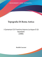 Topografia Di Roma Antica: I Comentarii Di Frontino Intorno Le Acqve E Gli Aqvedotti (1880)