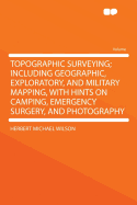 Topographic Surveying; Including Geographic, Exploratory, and Military Mapping, with Hints on Camping, Emergency Surgery, and Photography
