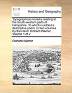 Topographical Remarks Relating to the South-Western Parts of Hampshire. to Which Is Added a Descriptive Poem. in Two Volumes. by the Revd. Richard Warner, ... of 2; Volume 1