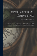 Topographical Surveying: Including Geographic, Exploratory, and Military Mapping, With Hints On Camping, Emergency Surgery, and Photography