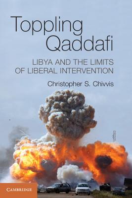 Toppling Qaddafi: Libya and the Limits of Liberal Intervention - Chivvis, Christopher S