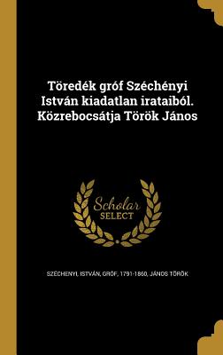 Toredek Grof Szechenyi Istvan Kiadatlan Irataibol. Kozrebocsatja Torok Janos - Szechenyi, Istvan Grof (Creator), and Torok, Janos