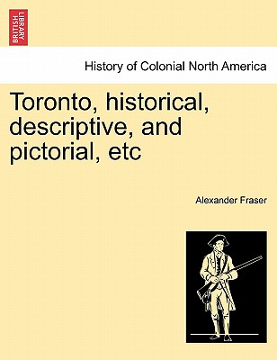 Toronto, Historical, Descriptive, and Pictorial, Etc - Fraser, Alexander Mrs