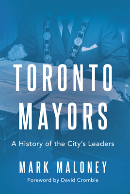 Toronto Mayors: A History of the City's Leaders - Maloney, Mark, and Crombie, David (Foreword by)
