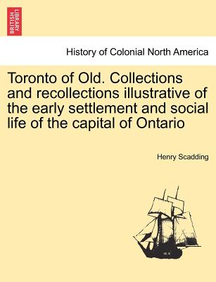 Toronto of Old. Collections and recollections illustrative of the early settlement and social life of the capital of Ontario - Scadding, Henry