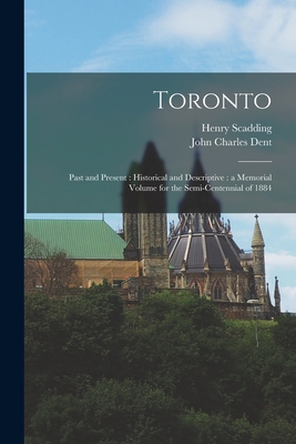 Toronto: Past and Present: Historical and Descriptive: a Memorial Volume for the Semi-centennial of 1884 - Scadding, Henry 1813-1901, and Dent, John Charles 1841-1888