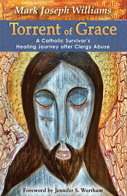 Torrent of Grace: A Catholic Survivor's Healing Journey After Clergy Abuse - Williams, Mark, and Wortham, Jennifer (Foreword by)