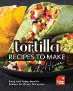 Tortilla Recipes to Make at Home: Easy and Tasty Tortilla Dishes for Every Occasion