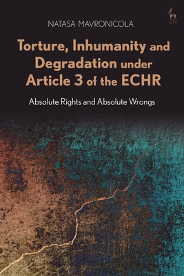 Torture, Inhumanity and Degradation Under Article 3 of the Echr: Absolute Rights and Absolute Wrongs - Mavronicola, Natasa