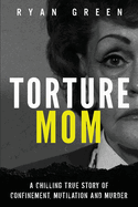 Torture Mom: A Chilling True Story of Confinement, Mutilation and Murder