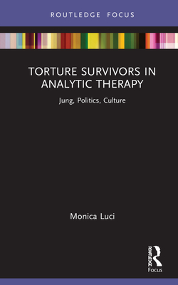 Torture Survivors in Analytic Therapy: Jung, Politics, Culture - Luci, Monica