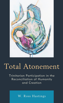 Total Atonement: Trinitarian Participation in the Reconciliation of Humanity and Creation - Hastings, W. Ross