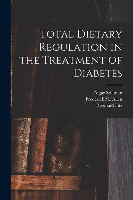 Total Dietary Regulation in the Treatment of Diabetes - Allen, Frederick M 1879-, and Stillman, Edgar, and Fitz, Reginald