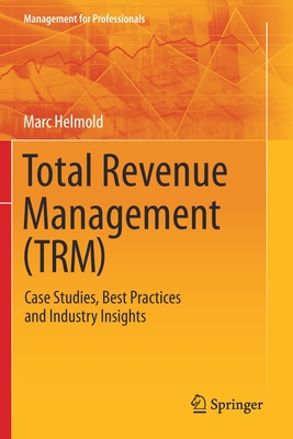 Total Revenue Management (Trm): Case Studies, Best Practices and Industry Insights - Helmold, Marc