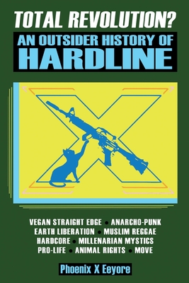 Total Revolution? An Outsider History Of Hardline - From Vegan Straight Edge And Radical Animal Rights To Millenarian Mystical Muslims And Antifascist Fascism - Eeyore, Phoenix X