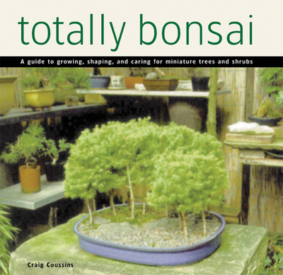 Totally Bonsai: A Guide to Growing, Shaping, and Caring for Miniature Trees and Shrubs - Coussins, Craig
