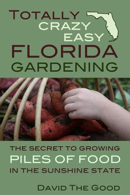 Totally Crazy Easy Florida Gardening: The Secret to Growing Piles of Food in the Sunshine State - Good, David the