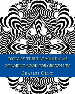 Totally Tubular Mandalas - Coloring Book for Grown Ups: An Amazing Collection of Totally Tubular Fun Coloring! - Orlik, Charles