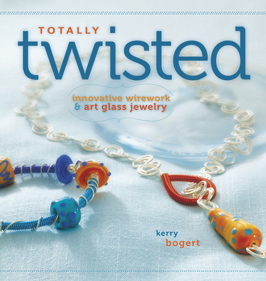 Totally Twisted: Innovative Wirework + Art Glass Jewelry - Bogert, Kerry