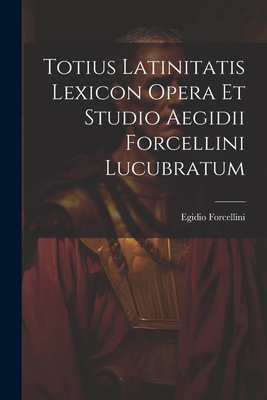 Totius Latinitatis Lexicon Opera Et Studio Aegidii Forcellini Lucubratum - Forcellini, Egidio