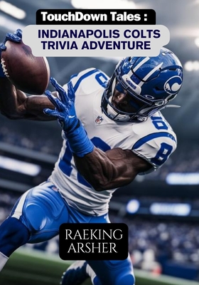 Touchdown Tales: An Indianapolis Colts Trivia Adventure: 600 Questions to Test Your Knowledge and Celebrate Colts History - Arsher, Raeking