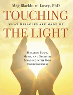 Touching the Light: What Miracles Are Made of: Healing Body, Mind, and Spirit by Merging with God Consciousness