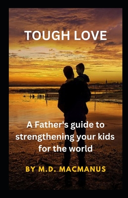 Tough Love: A Father's guide to strengthening your kids for the world - MacManus, Paul D