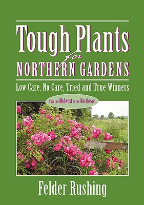 Tough Plants for Northern Gardens: Low Care, No Care, Tried and True Winners - Rushing, Felder