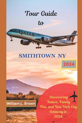 Tour Guide to Smithtown NY 2024: Discovering Nature, Family Fun and New York City Getaway in 2024 - Brown, William L