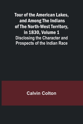 Tour of the American Lakes, and Among the Indians of the North-West Territory, in 1830, Volume 1 Disclosing the Character and Prospects of the Indian Race - Colton, Calvin