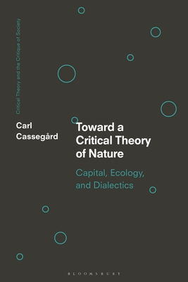 Toward a Critical Theory of Nature: Capital, Ecology, and Dialectics - Cassegrd, Carl, and O'Kane, Chris (Editor), and Bonefeld, Werner (Editor)