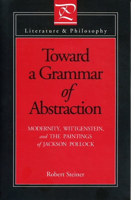Toward a Grammar of Abstraction: Modernity, Wittgenstein, and the Paintings of Jackson Pollock - Steiner, Robert