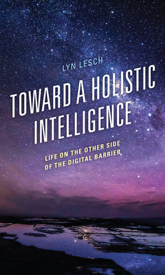 Toward a Holistic Intelligence: Life on the Other Side of the Digital Barrier - Lesch, Lyn